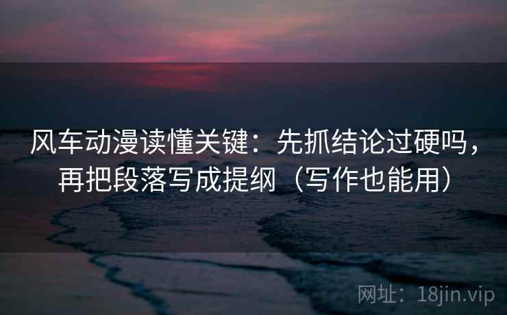 风车动漫读懂关键：先抓结论过硬吗，再把段落写成提纲（写作也能用）