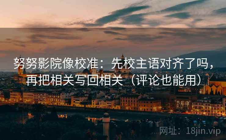 努努影院像校准：先校主语对齐了吗，再把相关写回相关（评论也能用）