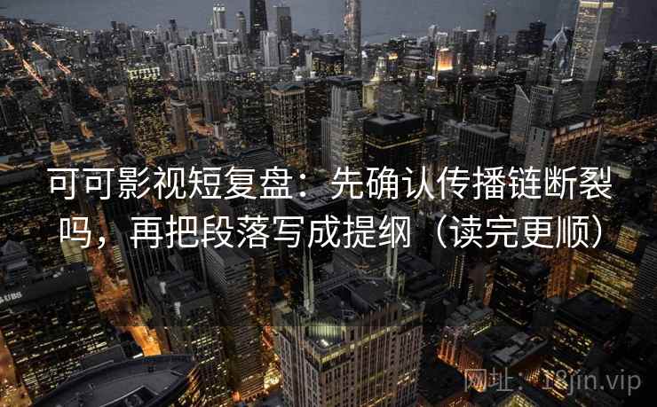 可可影视短复盘：先确认传播链断裂吗，再把段落写成提纲（读完更顺）