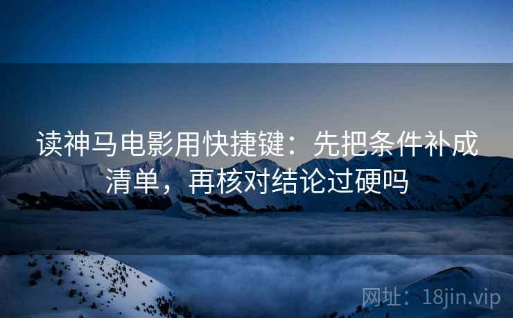 读神马电影用快捷键：先把条件补成清单，再核对结论过硬吗