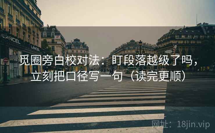 觅圈旁白校对法：盯段落越级了吗，立刻把口径写一句（读完更顺）