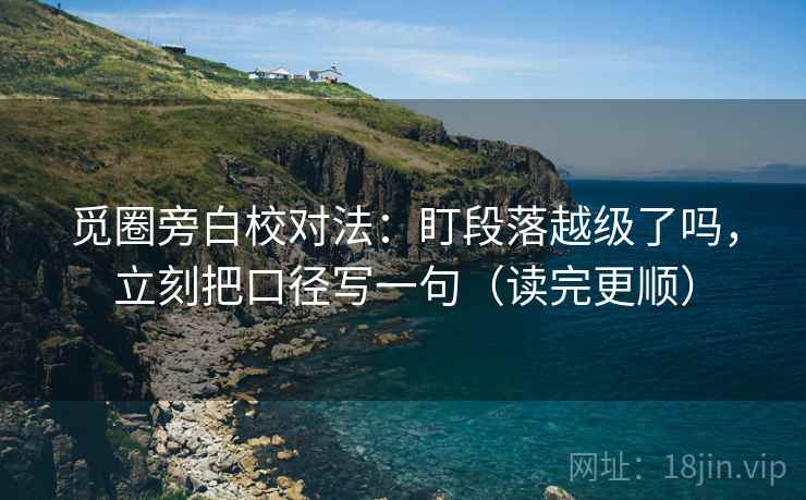 觅圈旁白校对法：盯段落越级了吗，立刻把口径写一句（读完更顺）