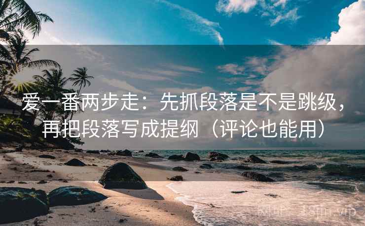 爱一番两步走：先抓段落是不是跳级，再把段落写成提纲（评论也能用）
