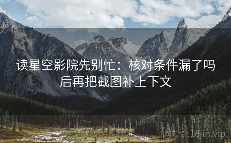 读星空影院先别忙：核对条件漏了吗后再把截图补上下文
