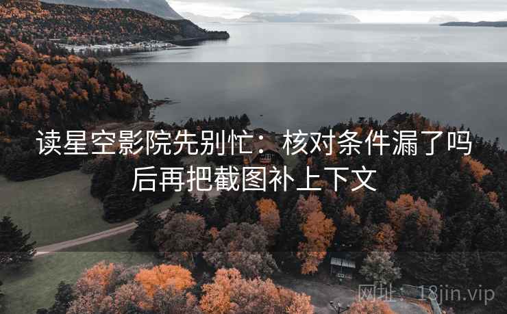 读星空影院先别忙：核对条件漏了吗后再把截图补上下文
