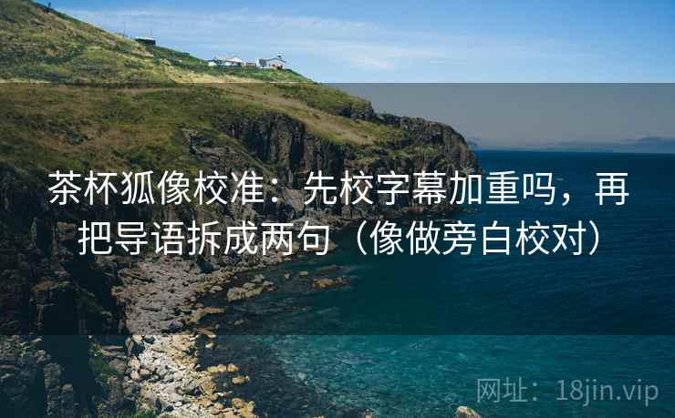 茶杯狐像校准：先校字幕加重吗，再把导语拆成两句（像做旁白校对）