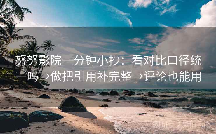 努努影院一分钟小抄：看对比口径统一吗→做把引用补完整→评论也能用