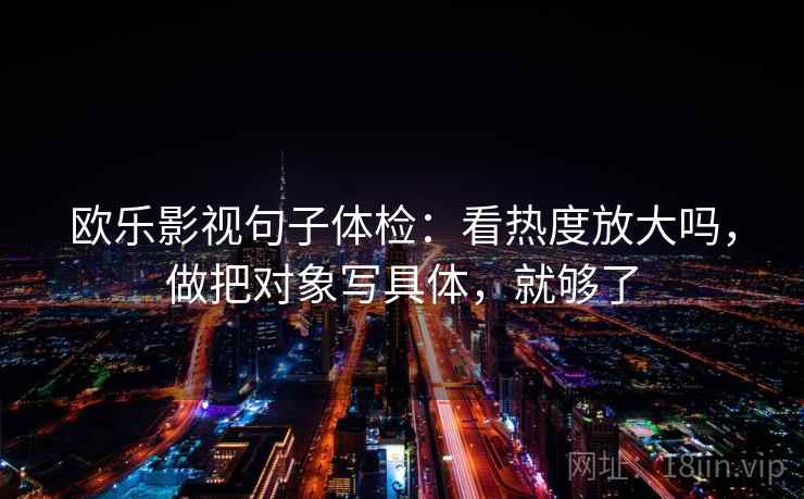 欧乐影视句子体检：看热度放大吗，做把对象写具体，就够了