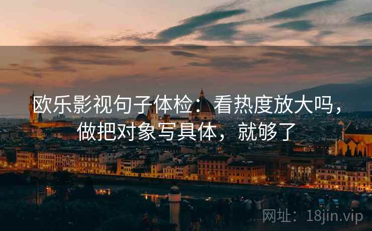 欧乐影视句子体检：看热度放大吗，做把对象写具体，就够了