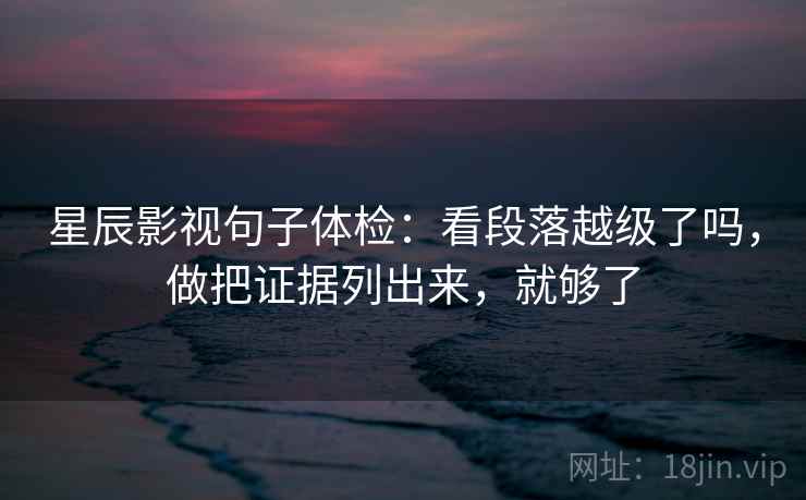 星辰影视句子体检：看段落越级了吗，做把证据列出来，就够了