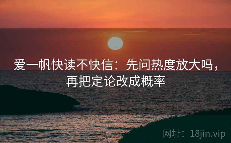 爱一帆快读不快信：先问热度放大吗，再把定论改成概率