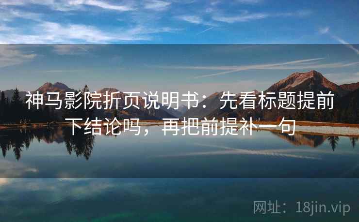 神马影院折页说明书：先看标题提前下结论吗，再把前提补一句