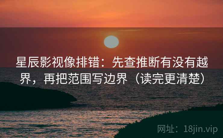 星辰影视像排错：先查推断有没有越界，再把范围写边界（读完更清楚）