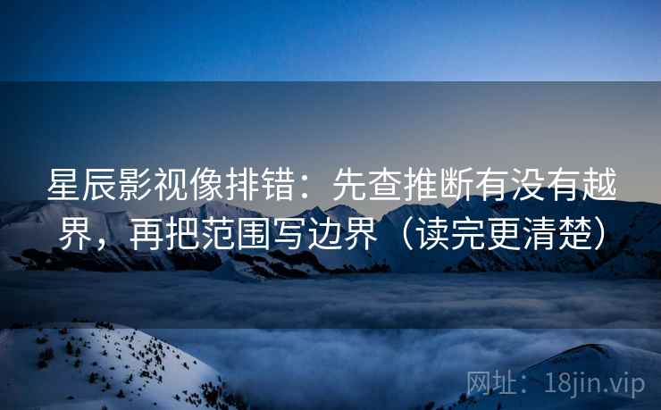 星辰影视像排错：先查推断有没有越界，再把范围写边界（读完更清楚）