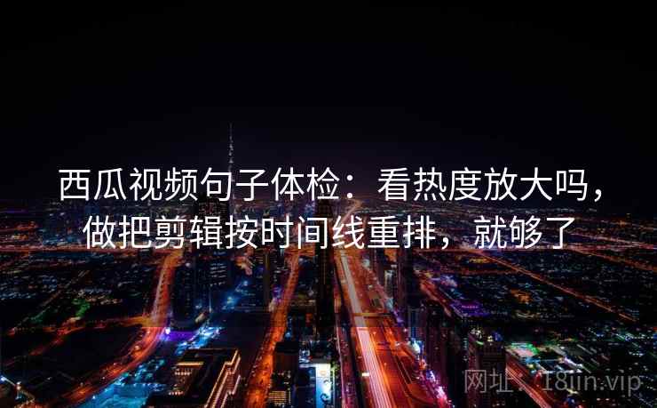 西瓜视频句子体检：看热度放大吗，做把剪辑按时间线重排，就够了