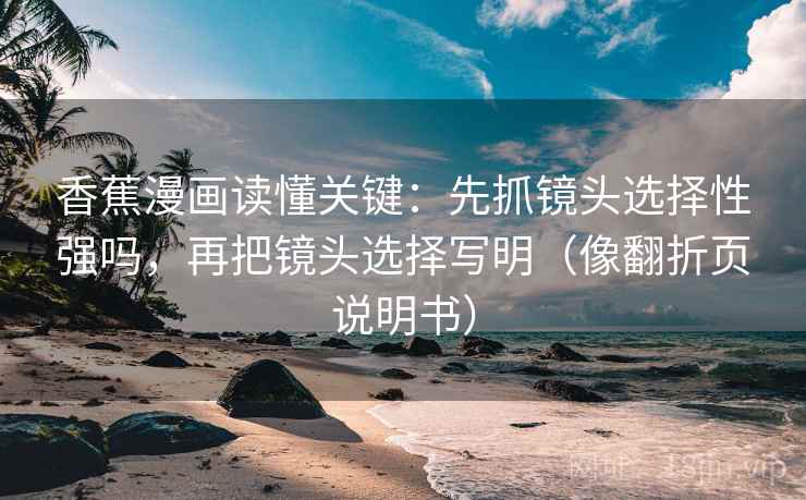 香蕉漫画读懂关键：先抓镜头选择性强吗，再把镜头选择写明（像翻折页说明书）