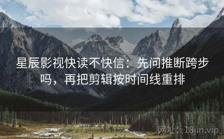 星辰影视快读不快信：先问推断跨步吗，再把剪辑按时间线重排