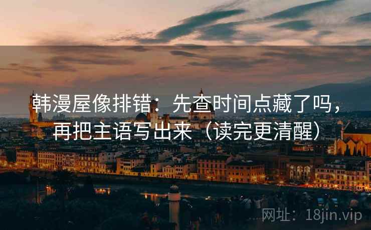 韩漫屋像排错：先查时间点藏了吗，再把主语写出来（读完更清醒）