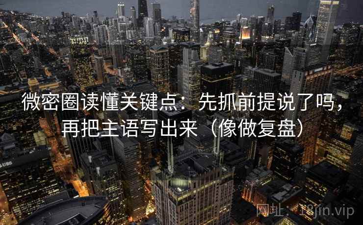 微密圈读懂关键点：先抓前提说了吗，再把主语写出来（像做复盘）