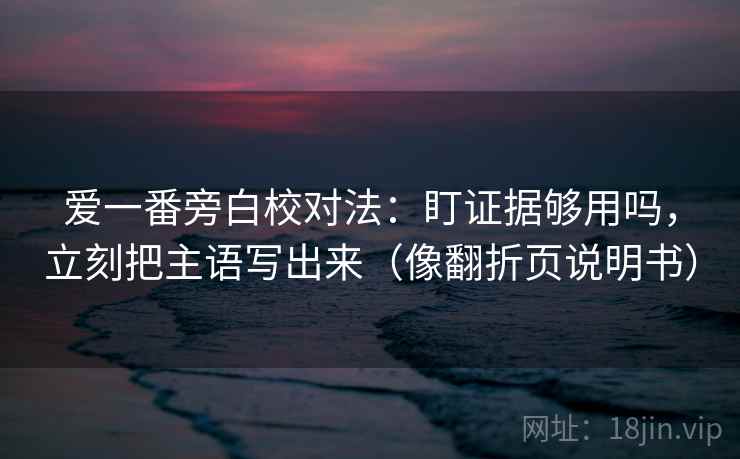 爱一番旁白校对法：盯证据够用吗，立刻把主语写出来（像翻折页说明书）