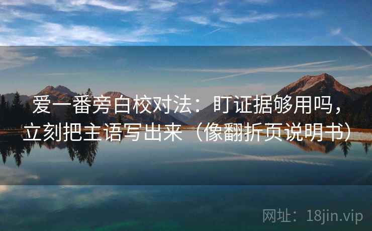 爱一番旁白校对法：盯证据够用吗，立刻把主语写出来（像翻折页说明书）