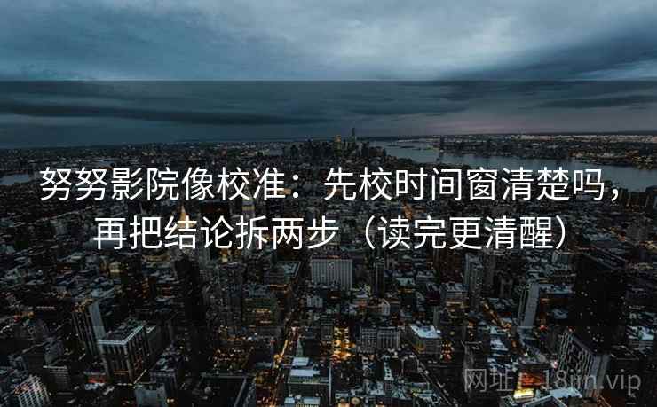 努努影院像校准：先校时间窗清楚吗，再把结论拆两步（读完更清醒）
