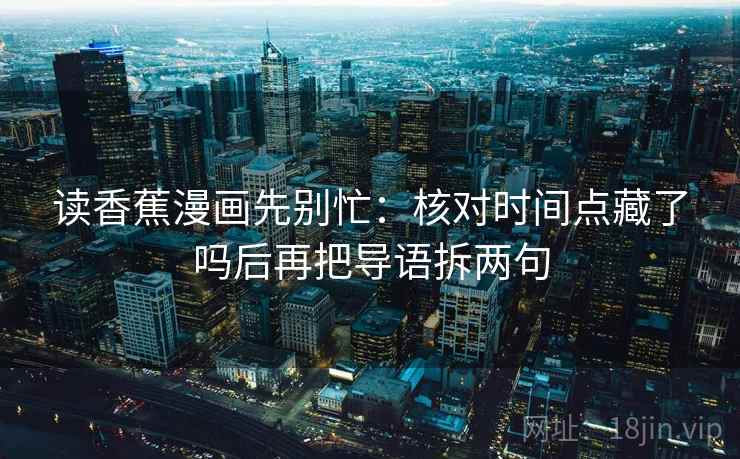 读香蕉漫画先别忙：核对时间点藏了吗后再把导语拆两句