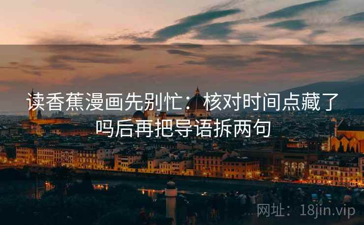 读香蕉漫画先别忙：核对时间点藏了吗后再把导语拆两句