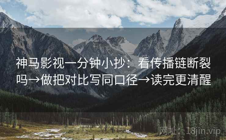 神马影视一分钟小抄：看传播链断裂吗→做把对比写同口径→读完更清醒