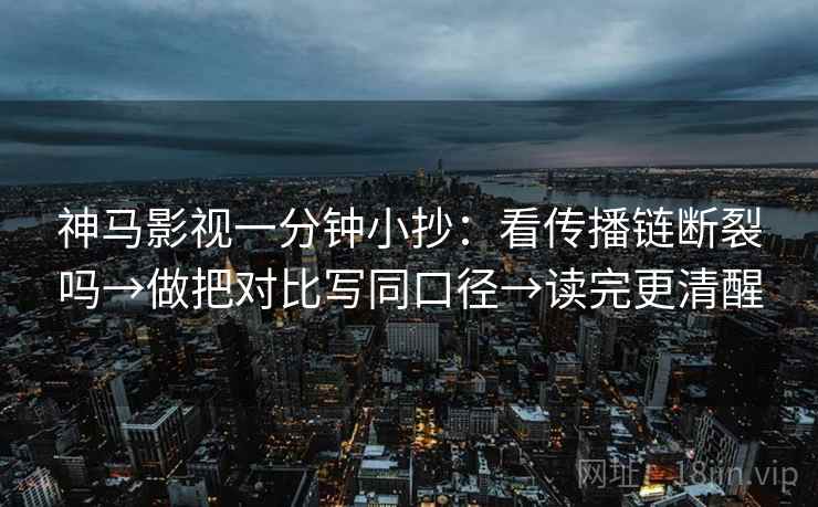 神马影视一分钟小抄：看传播链断裂吗→做把对比写同口径→读完更清醒