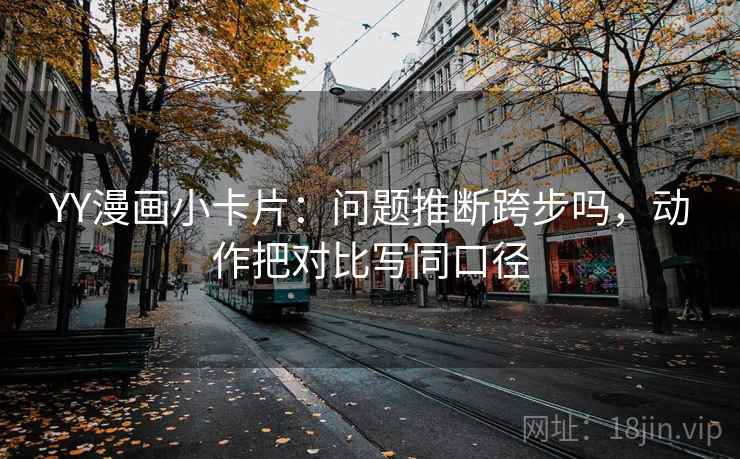 YY漫画小卡片：问题推断跨步吗，动作把对比写同口径