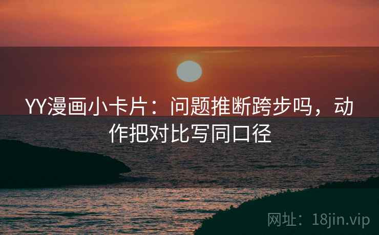 YY漫画小卡片：问题推断跨步吗，动作把对比写同口径