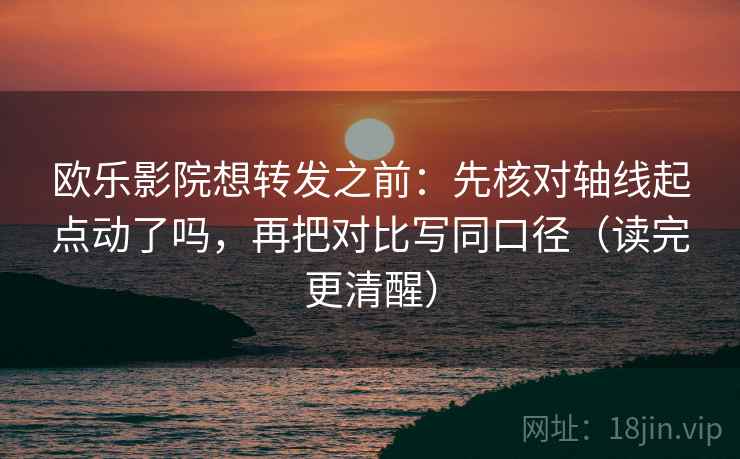 欧乐影院想转发之前：先核对轴线起点动了吗，再把对比写同口径（读完更清醒）