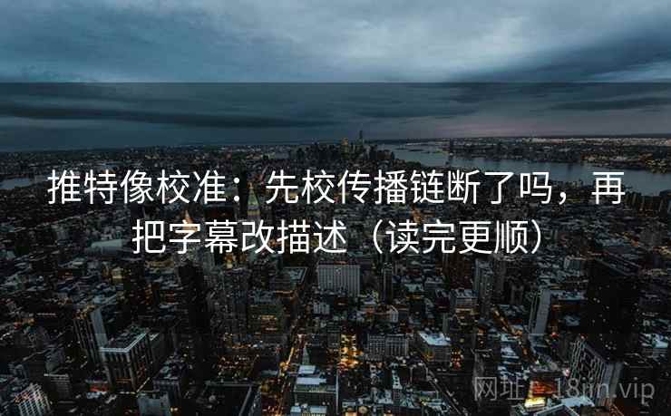 推特像校准：先校传播链断了吗，再把字幕改描述（读完更顺）