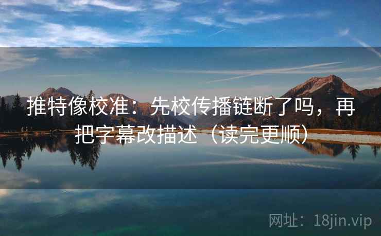推特像校准：先校传播链断了吗，再把字幕改描述（读完更顺）
