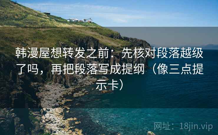 韩漫屋想转发之前：先核对段落越级了吗，再把段落写成提纲（像三点提示卡）