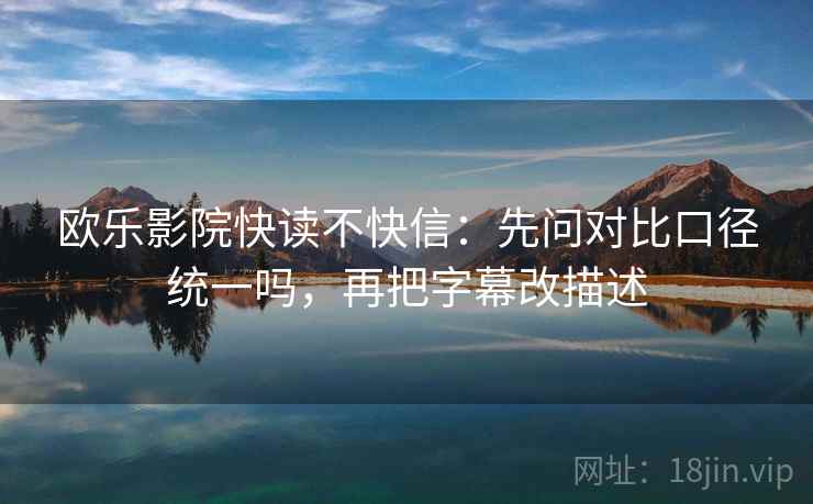 欧乐影院快读不快信：先问对比口径统一吗，再把字幕改描述