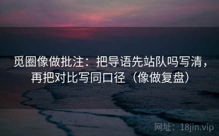 觅圈像做批注：把导语先站队吗写清，再把对比写同口径（像做复盘）