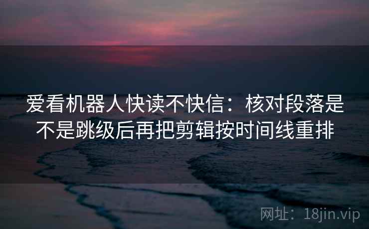 爱看机器人快读不快信：核对段落是不是跳级后再把剪辑按时间线重排