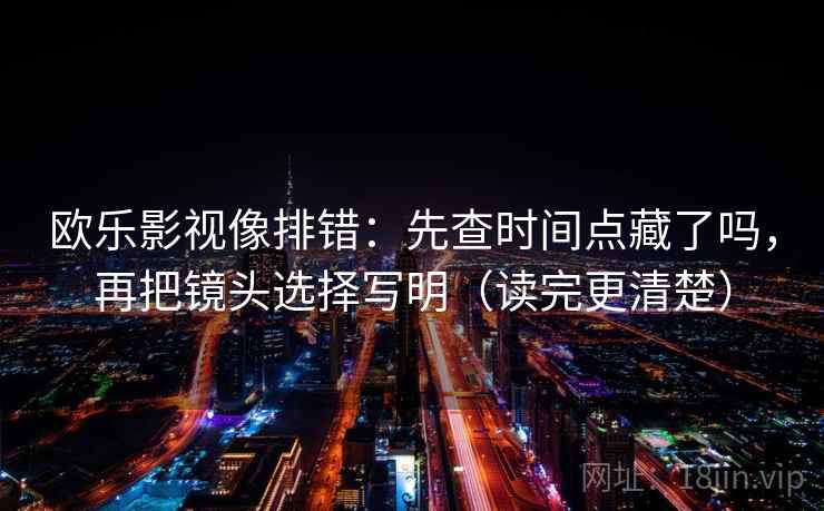 欧乐影视像排错：先查时间点藏了吗，再把镜头选择写明（读完更清楚）