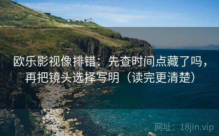 欧乐影视像排错：先查时间点藏了吗，再把镜头选择写明（读完更清楚）