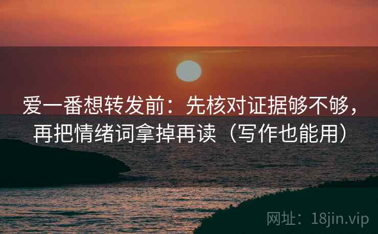 爱一番想转发前：先核对证据够不够，再把情绪词拿掉再读（写作也能用）