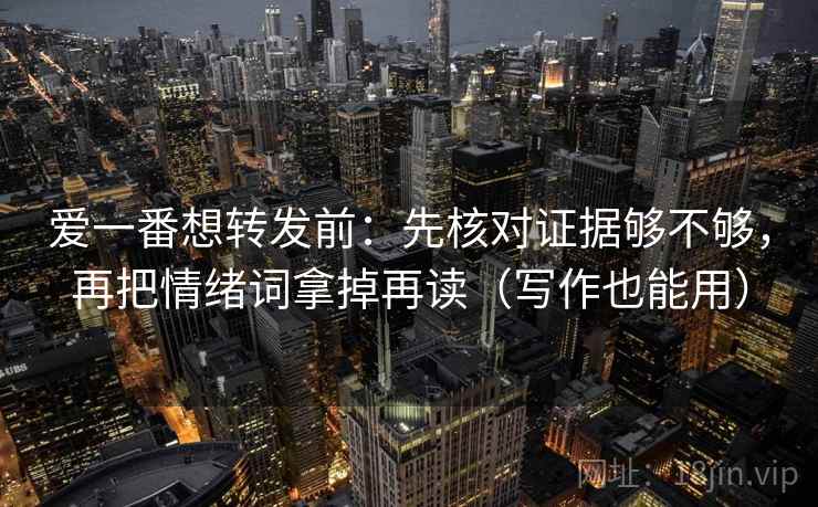 爱一番想转发前：先核对证据够不够，再把情绪词拿掉再读（写作也能用）