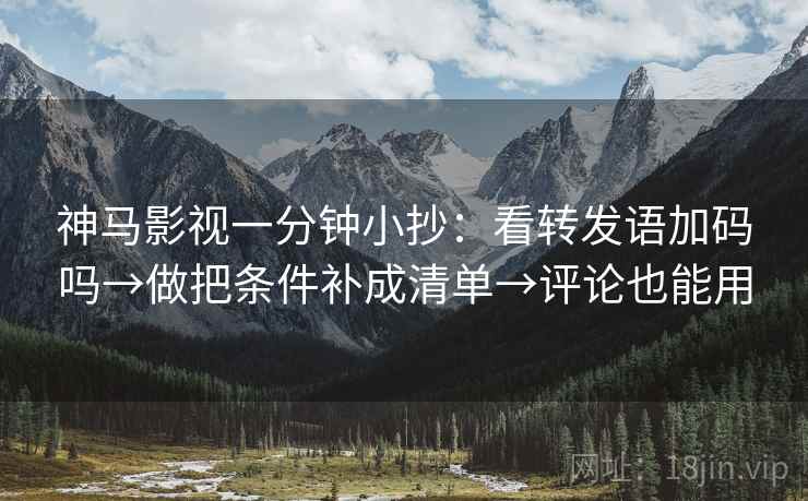 神马影视一分钟小抄：看转发语加码吗→做把条件补成清单→评论也能用