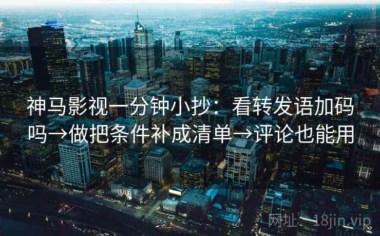 神马影视一分钟小抄：看转发语加码吗→做把条件补成清单→评论也能用