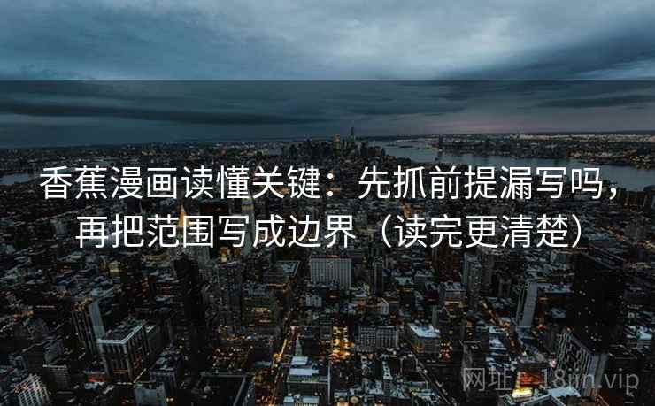 香蕉漫画读懂关键：先抓前提漏写吗，再把范围写成边界（读完更清楚）