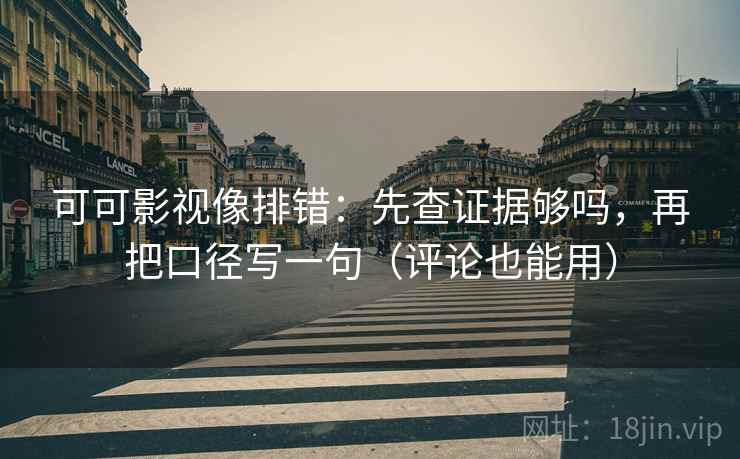 可可影视像排错：先查证据够吗，再把口径写一句（评论也能用）