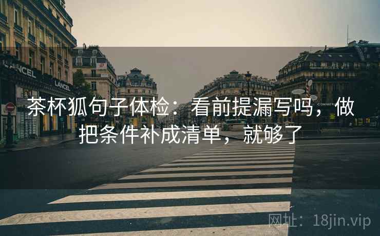 茶杯狐句子体检：看前提漏写吗，做把条件补成清单，就够了