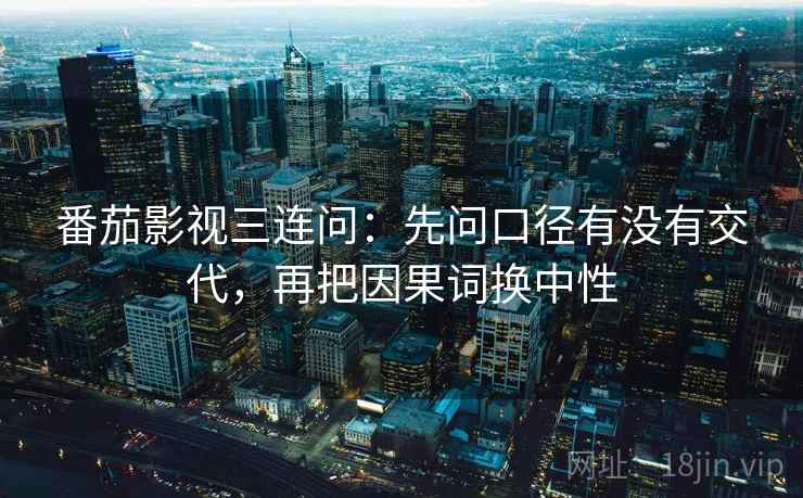 番茄影视三连问：先问口径有没有交代，再把因果词换中性