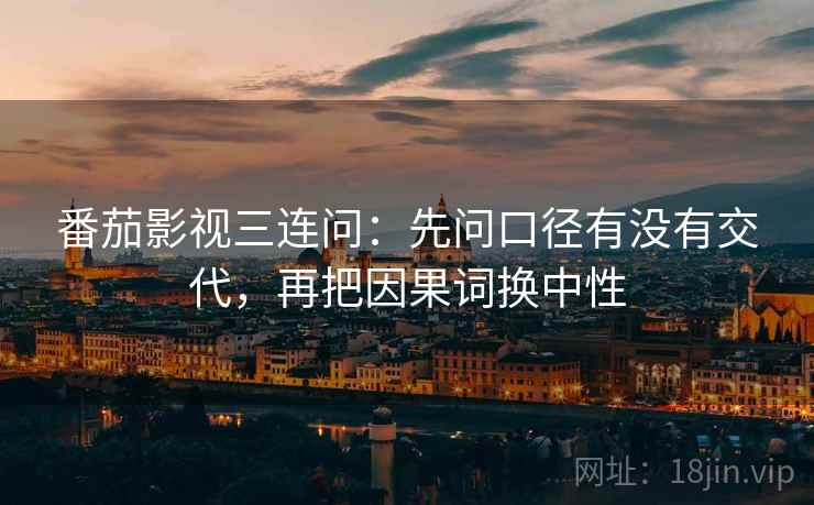 番茄影视三连问：先问口径有没有交代，再把因果词换中性